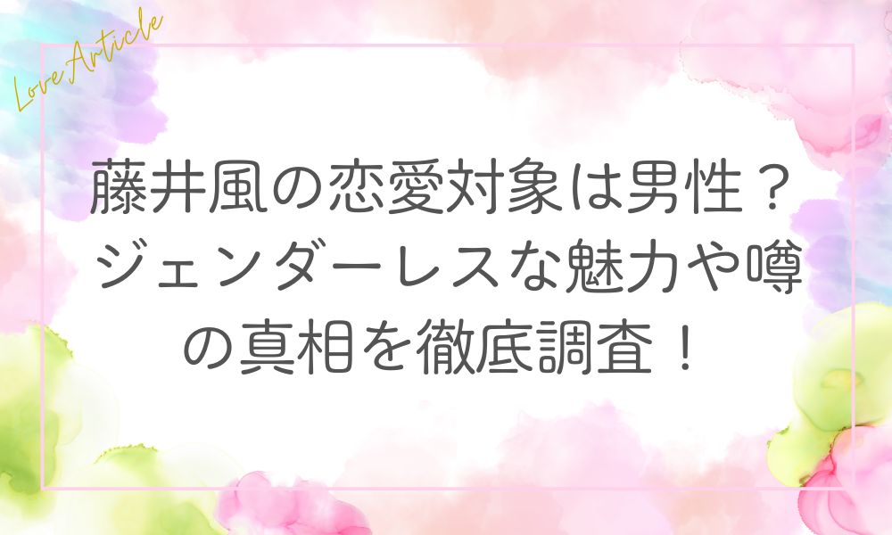 藤井風の恋愛対象は男性？ジェンダーレスな魅力や噂の真相を徹底調査！