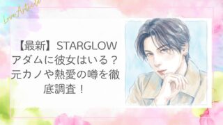 【最新】STARGLOWアダムに彼女はいる？元カノや熱愛の噂を徹底調査！