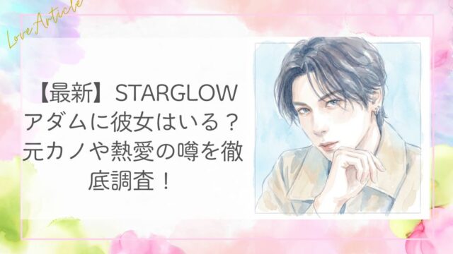 【最新】STARGLOWアダムに彼女はいる？元カノや熱愛の噂を徹底調査！