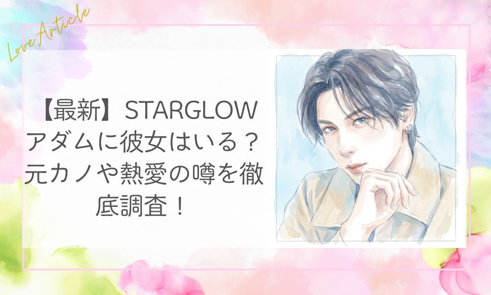 【最新】STARGLOWアダムに彼女はいる？元カノや熱愛の噂を徹底調査！