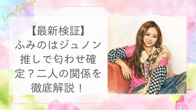 【最新検証】ふみのはジュノン推しで匂わせ確定？二人の関係を徹底解説！