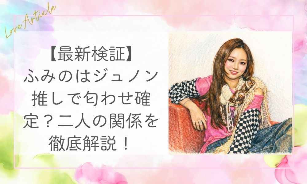 【最新検証】ふみのはジュノン推しで匂わせ確定？二人の関係を徹底解説！