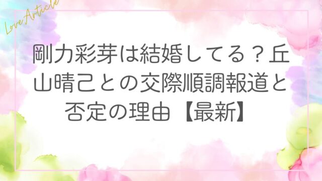 剛力彩芽は結婚してる？丘山晴己との交際順調報道と否定の理由【最新】