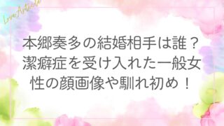 本郷奏多の結婚相手は誰？潔癖症を受け入れた一般女性の顔画像や馴れ初め！