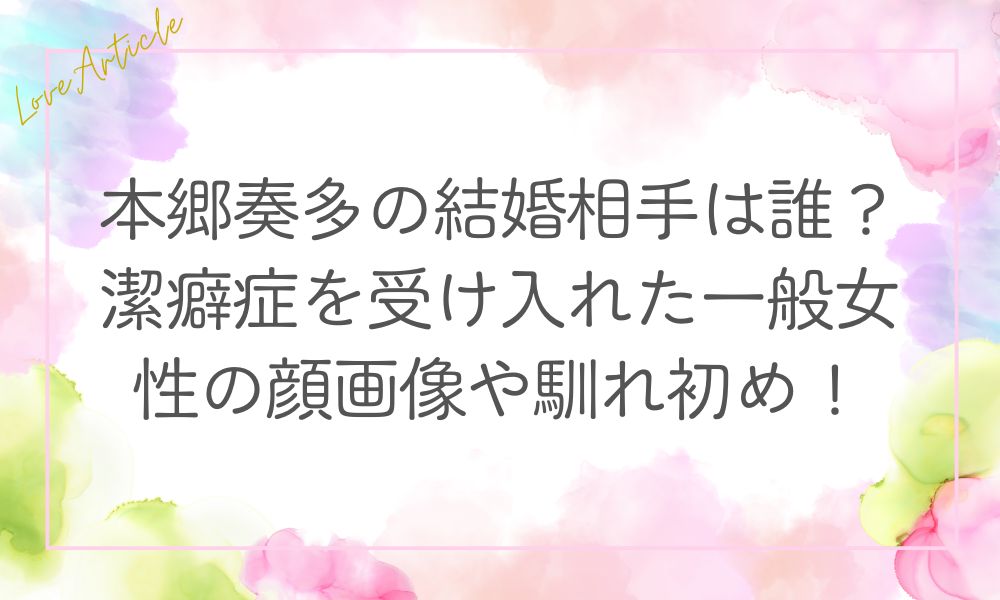 本郷奏多の結婚相手は誰？潔癖症を受け入れた一般女性の顔画像や馴れ初め！