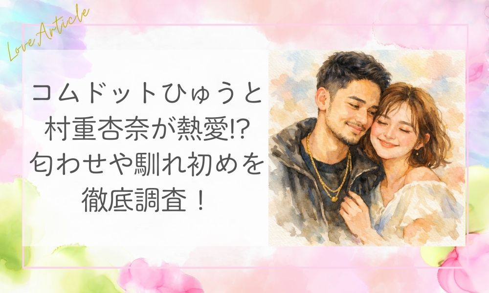 コムドットひゅうが村重杏奈に熱愛!?匂わせや馴れ初めを徹底調査！