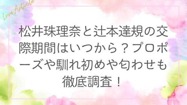 松井珠理奈と辻本達規の交際期間はいつから？プロポーズや馴れ初めや匂わせも徹底調査！