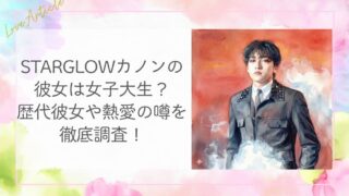 STARGLOWカノンの彼女は女子大生？歴代彼女や熱愛の噂を徹底調査！