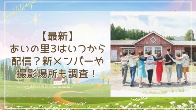 【最新】あいの里3はいつから配信？新メンバーや撮影場所も調査！