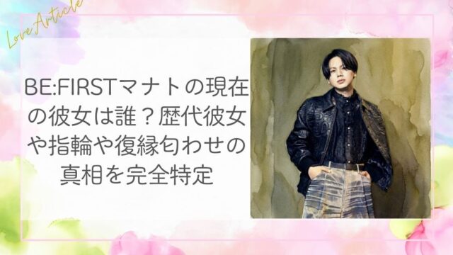 BE:FIRSTマナトの現在の彼女は誰？歴代彼女や指輪や復縁匂わせの真相を完全特定