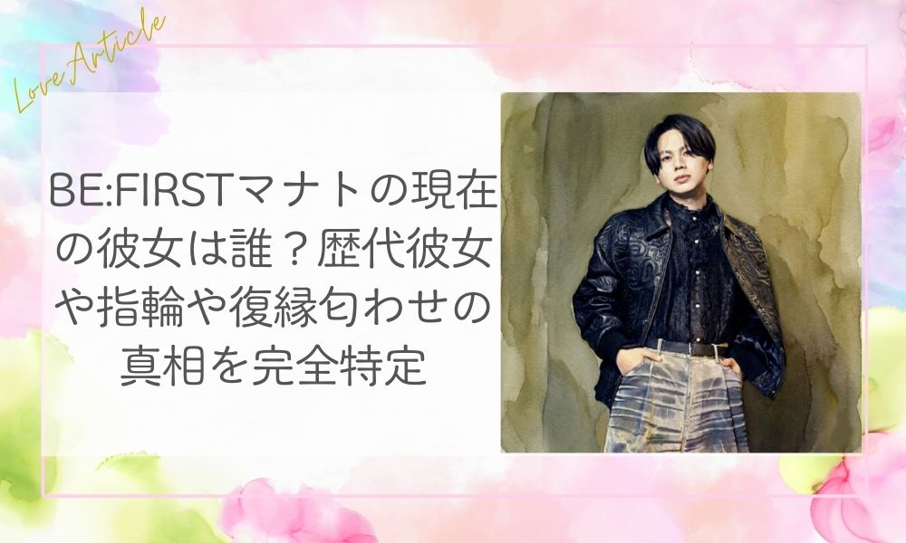 BE:FIRSTマナトの現在の彼女は誰？歴代彼女や指輪や復縁匂わせの真相を完全特定