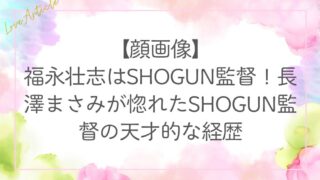 【顔画像】福永壮志はSHOGUN監督！長澤まさみが惚れたSHOGUN監督の天才的な経歴
