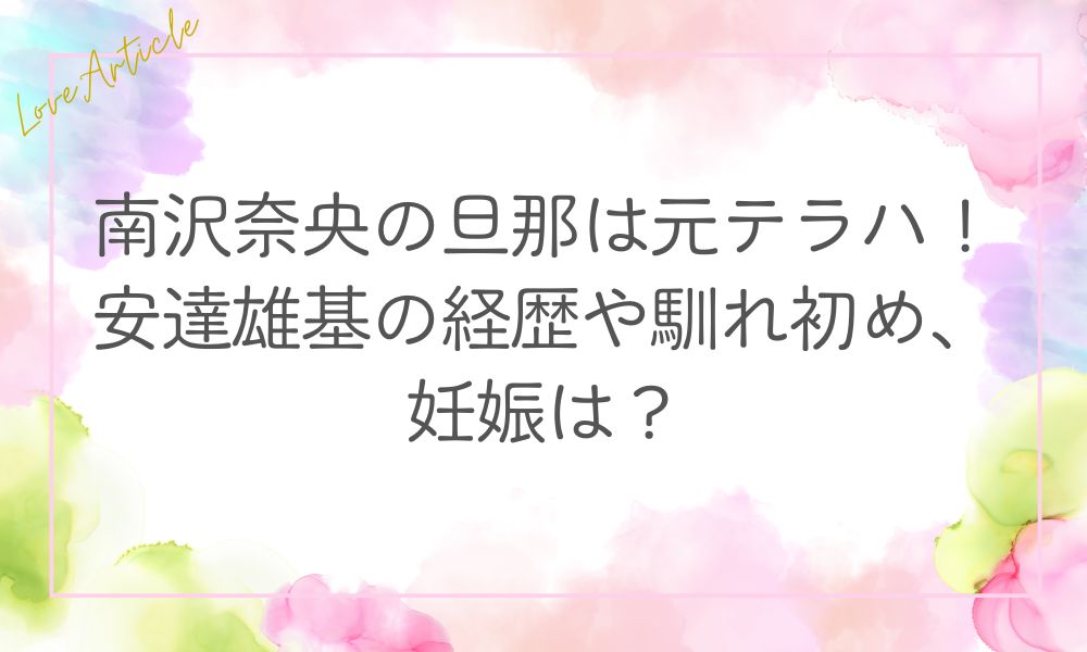 南沢奈央の旦那は元テラハ！安達雄基の経歴や馴れ初め、妊娠は？