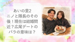 【2026最新】あいの里2・ニノと隊長のその後！現在は結婚間近？広尾デートのバラの意味は？