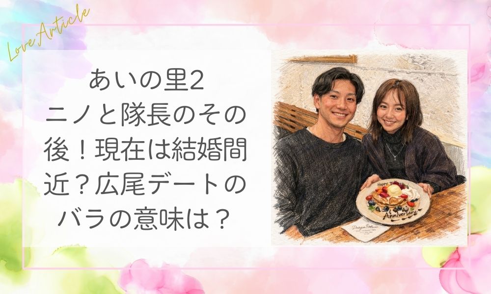 【2026最新】あいの里2・ニノと隊長のその後！現在は結婚間近？広尾デートのバラの意味は？