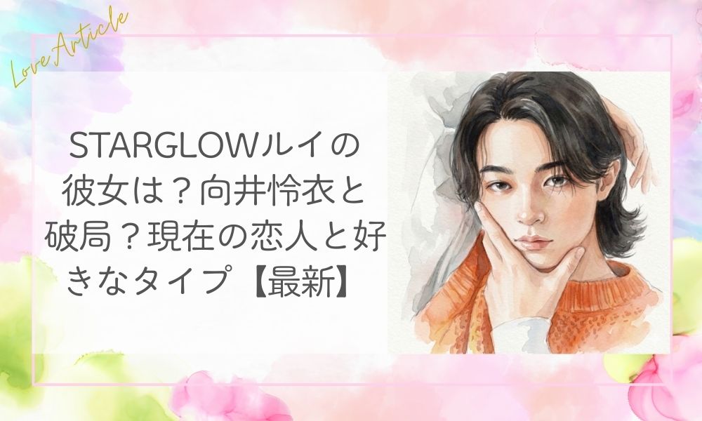 StarGlowルイの彼女は？向井怜衣と破局？現在の恋人と好きなタイプ【最新】