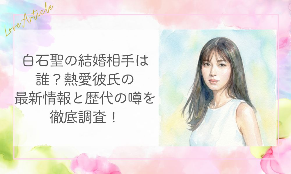 白石聖の結婚相手は誰？熱愛彼氏の最新情報と歴代の噂を徹底調査！