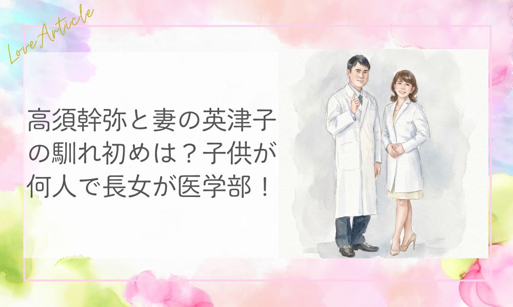 高須幹弥と妻の英津子の馴れ初めは？子供が何人で長女が医学部！