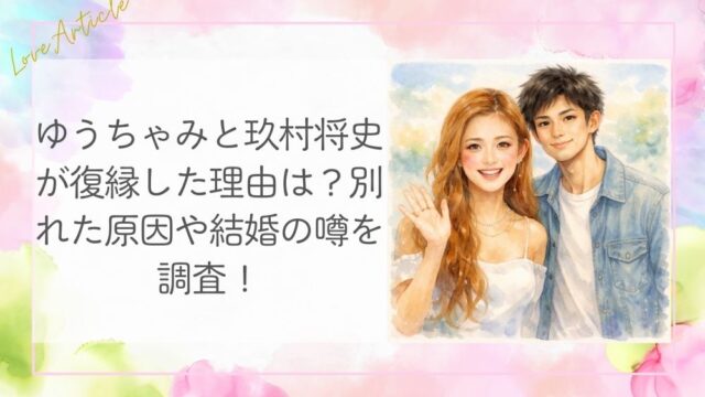 ゆうちゃみと玖村将史が復縁した理由は？別れた原因や結婚の噂を調査！