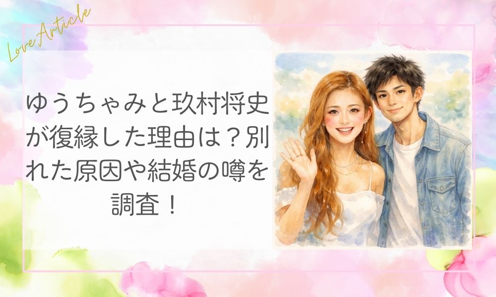 ゆうちゃみと玖村将史が復縁した理由は？別れた原因や結婚の噂を調査！