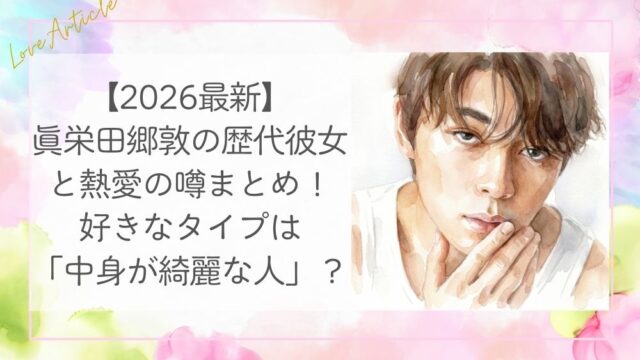 【2026最新】眞栄田郷敦の歴代彼女と熱愛の噂まとめ！好きなタイプは「中身が綺麗な人」？