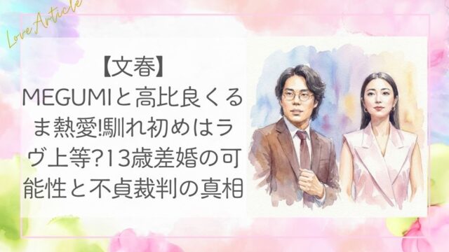 【文春】MEGUMIと高比良くるま熱愛!馴れ初めはラヴ上等?13歳差婚の可能性と不貞裁判の真相