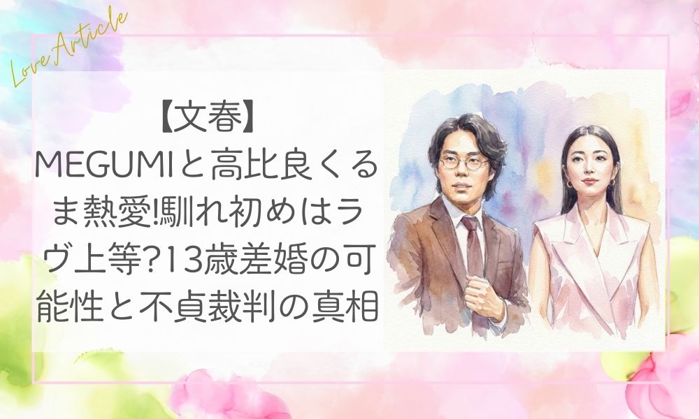 【文春】MEGUMIと高比良くるま熱愛!馴れ初めはラヴ上等?13歳差婚の可能性と不貞裁判の真相