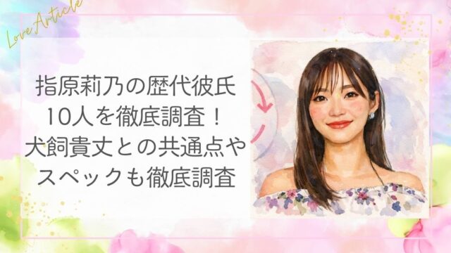 指原莉乃の歴代彼氏10人を徹底調査!犬飼貴丈との共通点やスペックも徹底調査