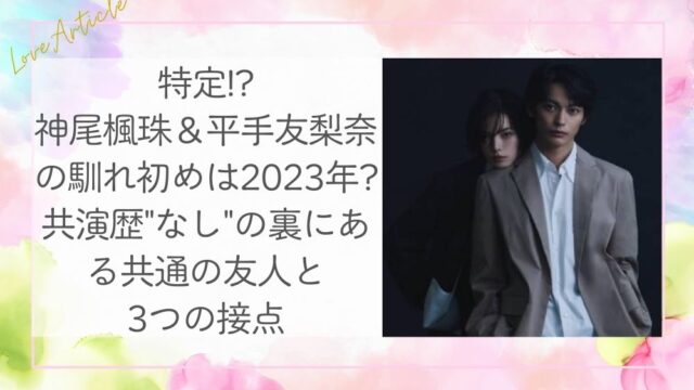 特定!?神尾楓珠＆平手友梨奈の馴れ初めは2023年?共演歴"なし"の裏にある共通の友人と3つの接点