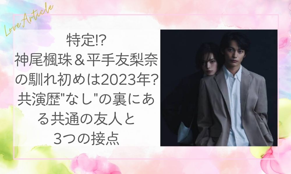 特定!?神尾楓珠＆平手友梨奈の馴れ初めは2023年?共演歴"なし"の裏にある共通の友人と3つの接点