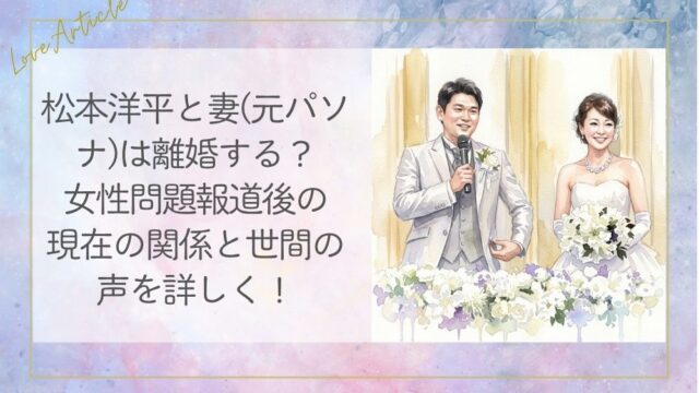 松本洋平と妻(元パソナ)は離婚する？女性問題報道後の現在の関係と世間の声を詳しく！