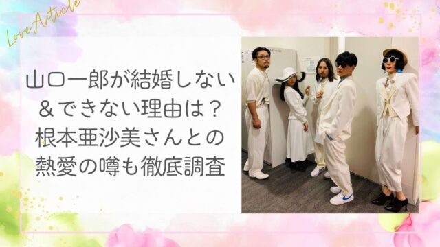 山口一郎が結婚しない＆できない理由は？根本亜沙美さんとの熱愛の噂も徹底調査