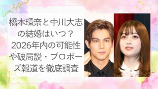 橋本環奈と中川大志の結婚はいつ？2026年内の可能性や破局説・プロポーズ報道を徹底調査