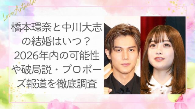 橋本環奈と中川大志の結婚はいつ？2026年内の可能性や破局説・プロポーズ報道を徹底調査