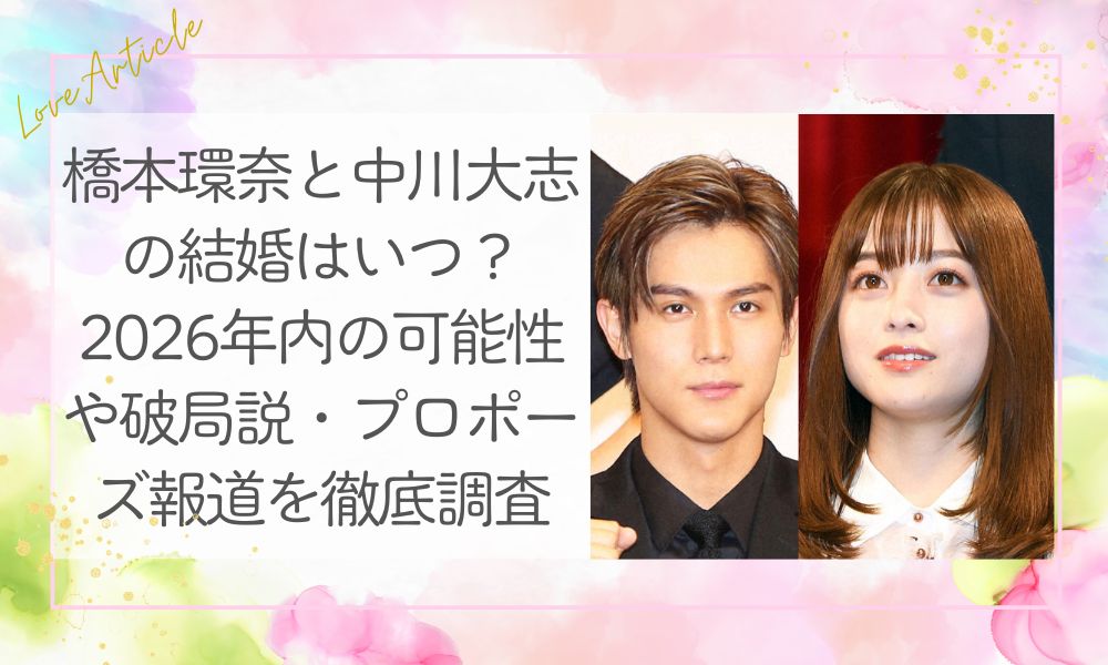 橋本環奈と中川大志の結婚はいつ？2026年内の可能性や破局説・プロポーズ報道を徹底調査