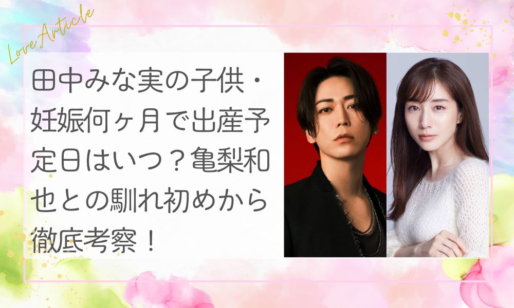 田中みな実の子供・妊娠何ヶ月で出産予定日はいつ？亀梨和也との馴れ初めから徹底考察